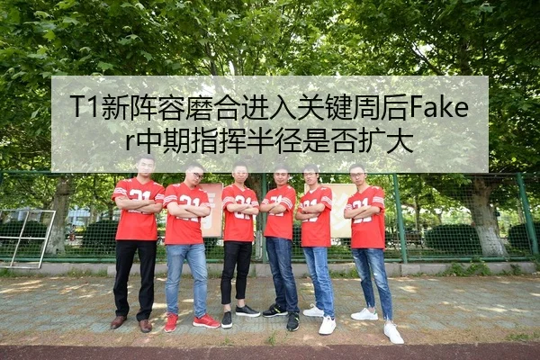 T1新阵容磨合进入关键周后Faker中期指挥半径是否扩大