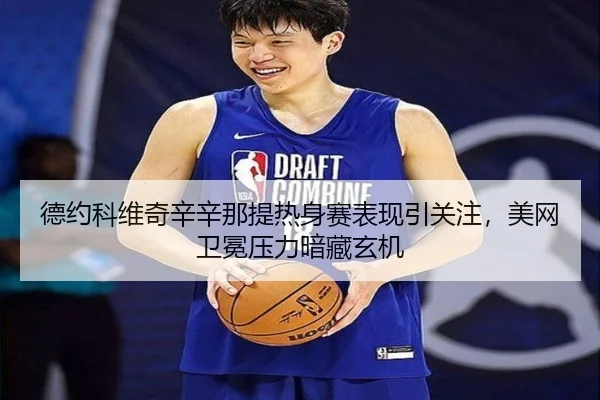 德约科维奇辛辛那提热身赛表现引关注，美网卫冕压力暗藏玄机