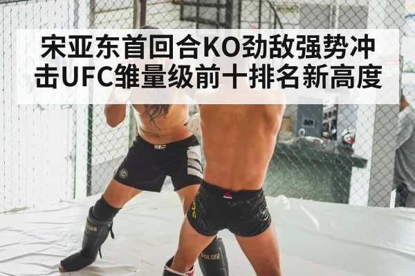 宋亚东首回合KO劲敌强势冲击UFC雏量级前十排名新高度